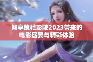 畅享策驰影院2023带来的电影盛宴与精彩体验