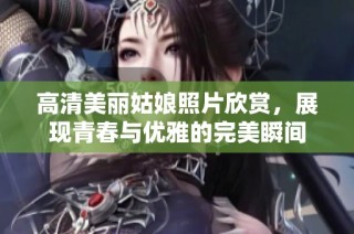 高清美丽姑娘照片欣赏，展现青春与优雅的完美瞬间