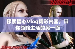 探索糖心Vlog精彩内容，带你领略生活的另一面