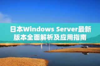 日本Windows Server最新版本全面解析及应用指南