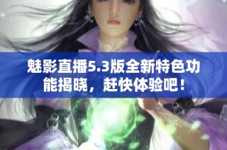 魅影直播5.3版全新特色功能揭晓，赶快体验吧！