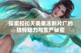 探索扣扣天美果冻制片厂的独特魅力与生产秘密