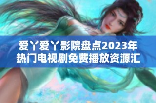 爱丫爱丫影院盘点2023年热门电视剧免费播放资源汇总