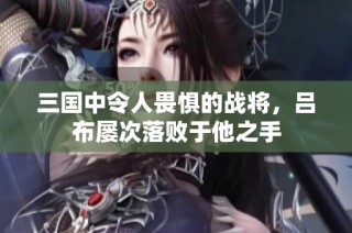 三国中令人畏惧的战将，吕布屡次落败于他之手