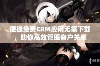 便捷免费CRM应用无需下载，助你高效管理客户关系