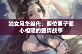 嫡女风华绝代，四位男子倾心相随的爱情故事