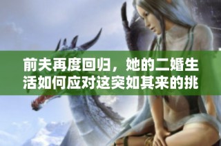 前夫再度回归，她的二婚生活如何应对这突如其来的挑战