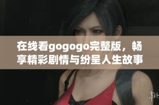 在线看gogogo完整版，畅享精彩剧情与纷呈人生故事