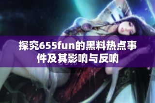 探究655fun的黑料热点事件及其影响与反响