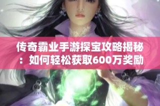 传奇霸业手游探宝攻略揭秘：如何轻松获取600万奖励