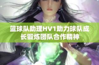 篮球队助理HV1助力球队成长锻炼团队合作精神