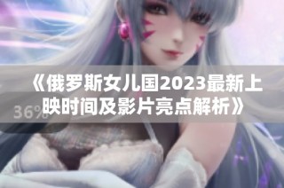 《俄罗斯女儿国2023最新上映时间及影片亮点解析》