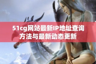 51cg网站最新IP地址查询方法与最新动态更新