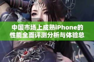 中国市场上成熟iPhone的性能全面评测分析与体验总结