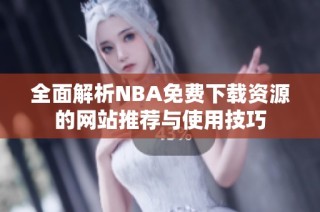 全面解析NBA免费下载资源的网站推荐与使用技巧