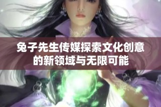 兔子先生传媒探索文化创意的新领域与无限可能