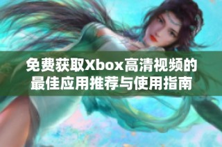 免费获取Xbox高清视频的最佳应用推荐与使用指南