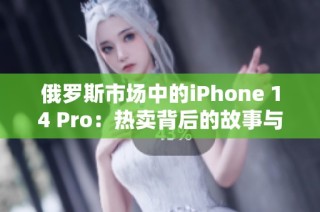 俄罗斯市场中的iPhone 14 Pro：热卖背后的故事与挑战