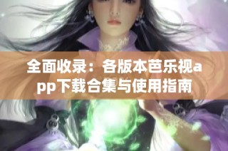 全面收录：各版本芭乐视app下载合集与使用指南