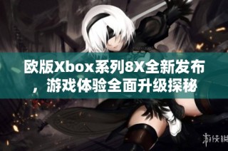 欧版Xbox系列8X全新发布，游戏体验全面升级探秘