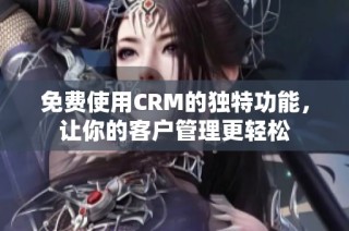 免费使用CRM的独特功能，让你的客户管理更轻松