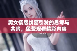 男女情感纠葛引发的思考与共鸣，免费观看精彩内容