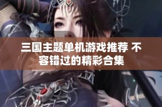 三国主题单机游戏推荐 不容错过的精彩合集