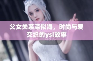 父女关系深似海，时尚与爱交织的ysl故事