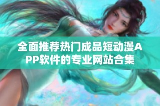 全面推荐热门成品短动漫APP软件的专业网站合集