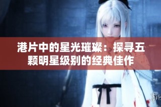 港片中的星光璀璨：探寻五颗明星级别的经典佳作