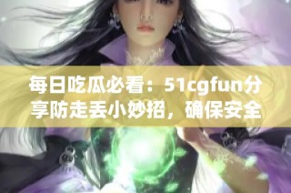 每日吃瓜必看：51cgfun分享防走丢小妙招，确保安全出行