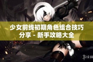 少女前线初期角色组合技巧分享 - 新手攻略大全