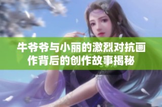 牛爷爷与小丽的激烈对抗画作背后的创作故事揭秘