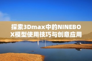 探索3Dmax中的NINEBOX模型使用技巧与创意应用方案