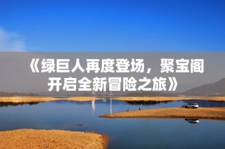 《绿巨人再度登场，聚宝阁开启全新冒险之旅》