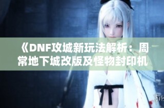 《DNF攻城新玩法解析：周常地下城改版及怪物封印机制详解》