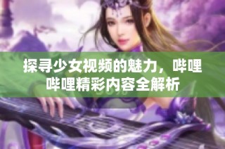 探寻少女视频的魅力，哔哩哔哩精彩内容全解析