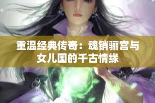 重温经典传奇：魂销骊宫与女儿国的千古情缘