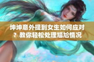 坤坤意外提到女生如何应对？教你轻松处理尴尬情况