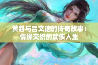 黄蓉与吕文德的传奇故事：情缘交织的武侠人生