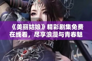 《美丽姑娘》精彩剧集免费在线看，尽享浪漫与青春魅力