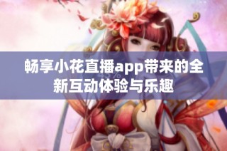 畅享小花直播app带来的全新互动体验与乐趣