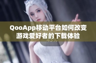 QooApp移动平台如何改变游戏爱好者的下载体验