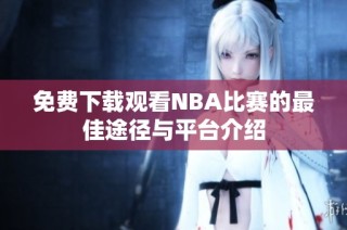 免费下载观看NBA比赛的最佳途径与平台介绍