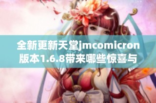 全新更新天堂jmcomicron版本1.6.8带来哪些惊喜与变化