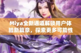 Miya全新通道解锁用户体验新篇章，探索更多可能性