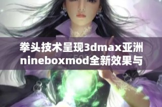 拳头技术呈现3dmax亚洲nineboxmod全新效果与应用解析