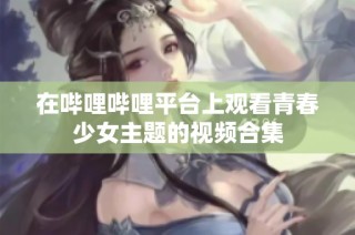 在哔哩哔哩平台上观看青春少女主题的视频合集