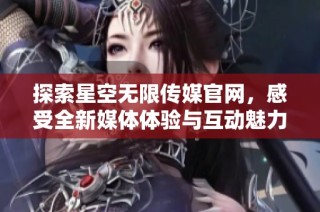 探索星空无限传媒官网，感受全新媒体体验与互动魅力