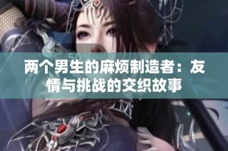 两个男生的麻烦制造者：友情与挑战的交织故事